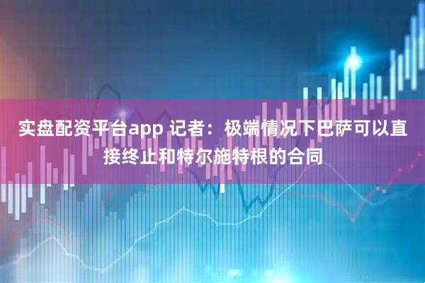 实盘配资平台app 记者：极端情况下巴萨可以直接终止和特尔施特根的合同