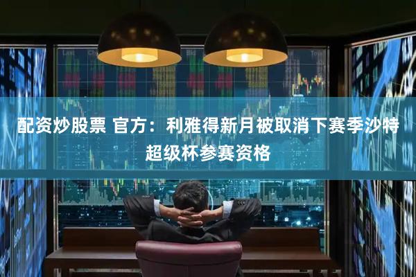 配资炒股票 官方：利雅得新月被取消下赛季沙特超级杯参赛资格