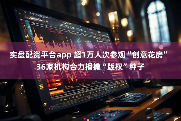 实盘配资平台app 超1万人次参观“创意花房” 36家机构合力播撒“版权”种子