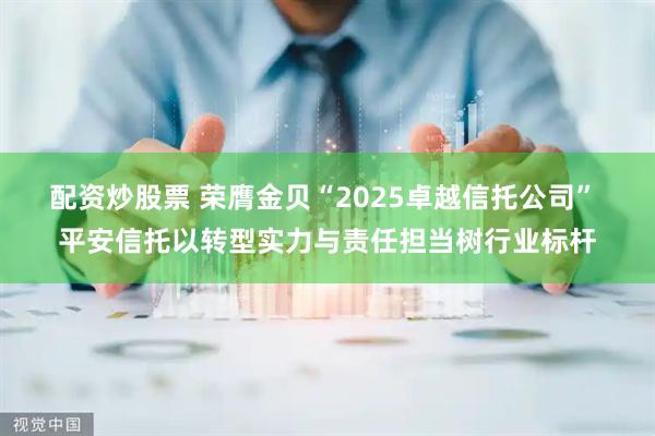 配资炒股票 荣膺金贝“2025卓越信托公司” 平安信托以转型实力与责任担当树行业标杆