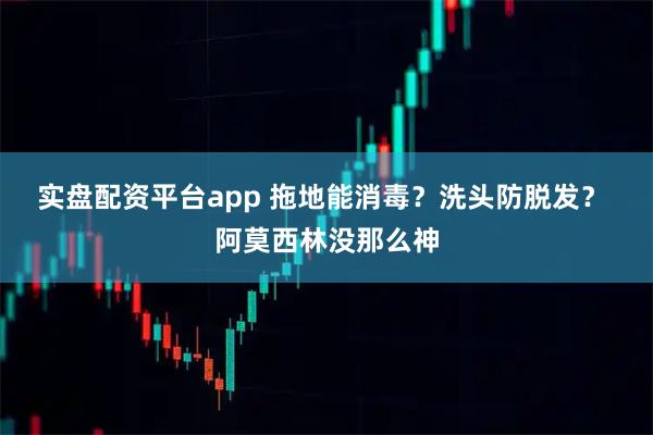 实盘配资平台app 拖地能消毒？洗头防脱发？&#32;阿莫西林没那么神