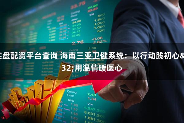 实盘配资平台查询 海南三亚卫健系统：以行动践初心&#32;用温情暖医心