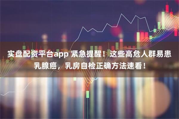 实盘配资平台app 紧急提醒！这些高危人群易患乳腺癌，乳房自检正确方法速看！