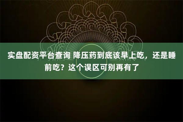 实盘配资平台查询 降压药到底该早上吃，还是睡前吃？这个误区可别再有了