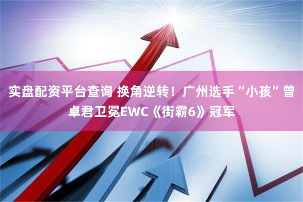 实盘配资平台查询 换角逆转！广州选手“小孩”曾卓君卫冕EWC《街霸6》冠军