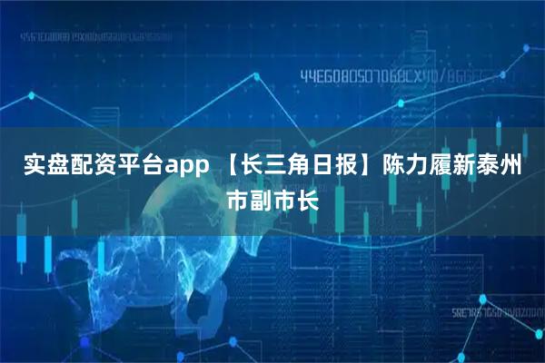 实盘配资平台app 【长三角日报】陈力履新泰州市副市长