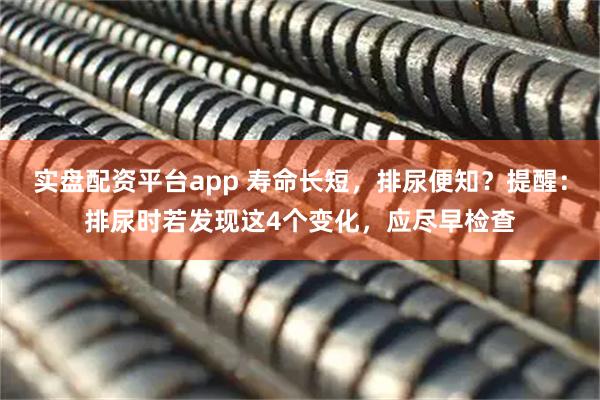 实盘配资平台app 寿命长短，排尿便知？提醒：排尿时若发现这4个变化，应尽早检查