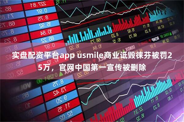 实盘配资平台app usmile商业诋毁徕芬被罚25万，官网中国第一宣传被删除