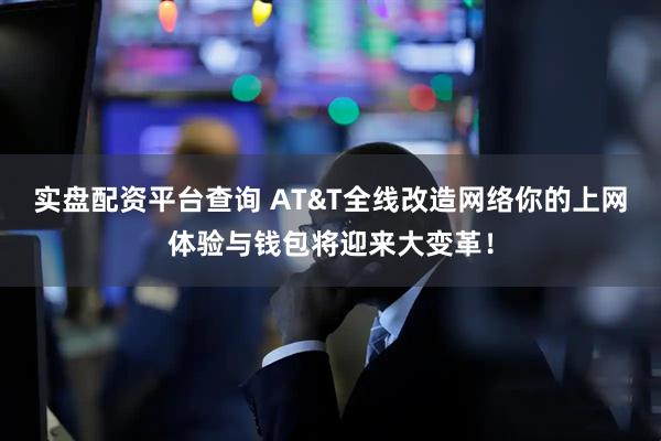 实盘配资平台查询 AT&T全线改造网络你的上网体验与钱包将迎来大变革！