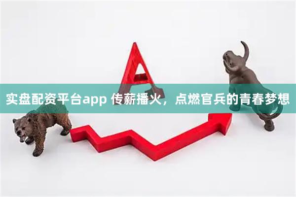 实盘配资平台app 传薪播火，点燃官兵的青春梦想