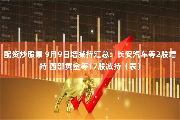 配资炒股票 9月9日增减持汇总：长安汽车等2股增持 西部黄金等17股减持（表）