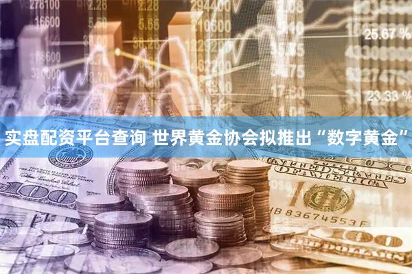 实盘配资平台查询 世界黄金协会拟推出“数字黄金”