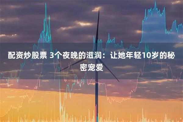 配资炒股票 3个夜晚的滋润：让她年轻10岁的秘密宠爱