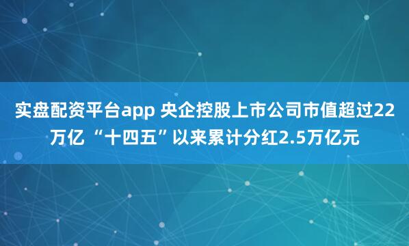 实盘配资平台app 央企控股上市公司市值超过22万亿 “十四五”以来累计分红2.5万亿元