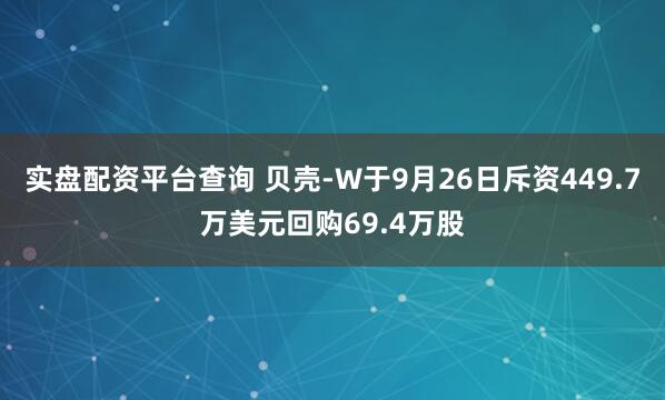 实盘配资平台查询 贝壳-W于9月26日斥资449.7万美元回购69.4万股