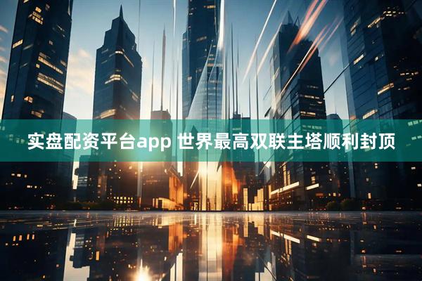 实盘配资平台app 世界最高双联主塔顺利封顶