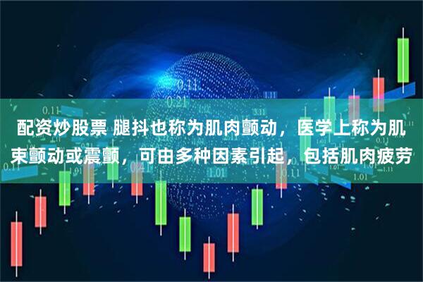 配资炒股票 腿抖也称为肌肉颤动，医学上称为肌束颤动或震颤，可由多种因素引起，包括肌肉疲劳