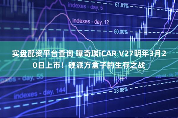 实盘配资平台查询 曝奇瑞iCAR V27明年3月20日上市！硬派方盒子的生存之战