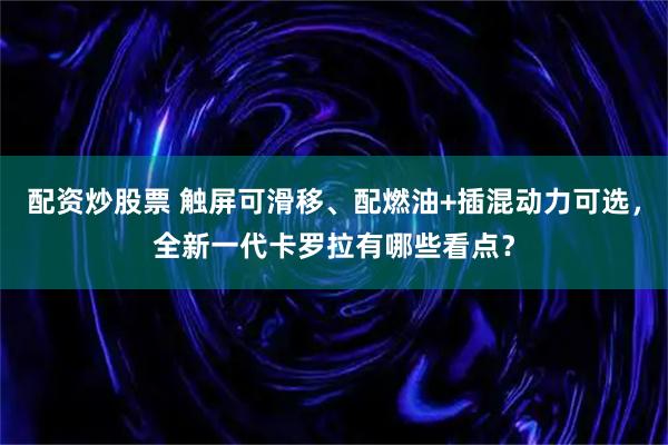 配资炒股票 触屏可滑移、配燃油+插混动力可选，全新一代卡罗拉有哪些看点？