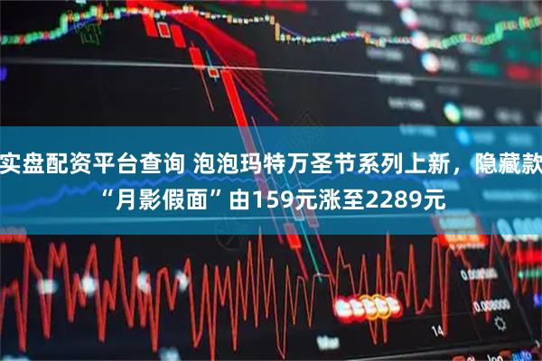 实盘配资平台查询 泡泡玛特万圣节系列上新，隐藏款“月影假面”由159元涨至2289元