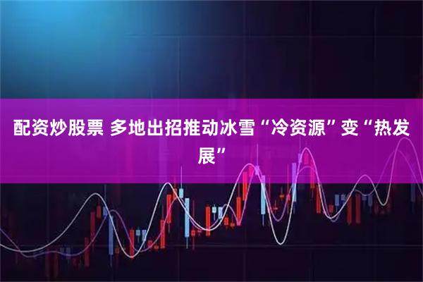 配资炒股票 多地出招推动冰雪“冷资源”变“热发展”