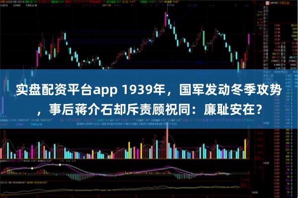 实盘配资平台app 1939年，国军发动冬季攻势，事后蒋介石却斥责顾祝同：廉耻安在？