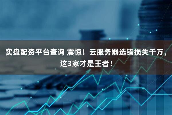 实盘配资平台查询 震惊！云服务器选错损失千万，这3家才是王者！