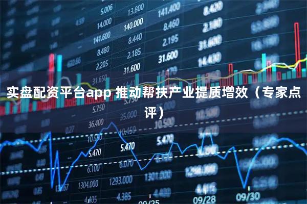 实盘配资平台app 推动帮扶产业提质增效（专家点评）