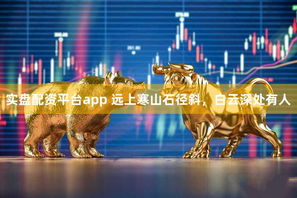 实盘配资平台app 远上寒山石径斜，白云深处有人
