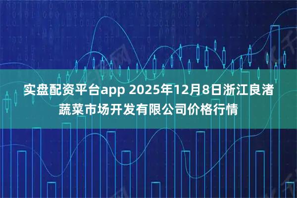 实盘配资平台app 2025年12月8日浙江良渚蔬菜市场开发有限公司价格行情