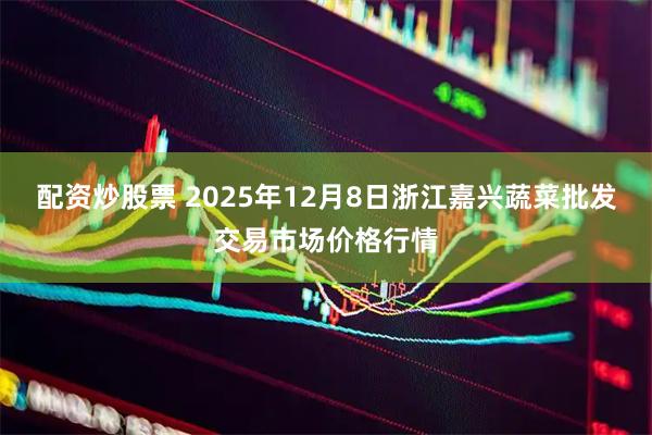 配资炒股票 2025年12月8日浙江嘉兴蔬菜批发交易市场价格行情