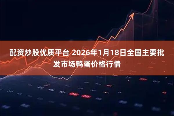 配资炒股优质平台 2026年1月18日全国主要批发市场鸭蛋价格行情