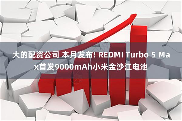 大的配资公司 本月发布! REDMI Turbo 5 Max首发9000mAh小米金沙江电池