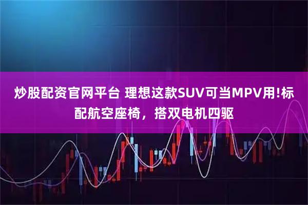 炒股配资官网平台 理想这款SUV可当MPV用!标配航空座椅，搭双电机四驱