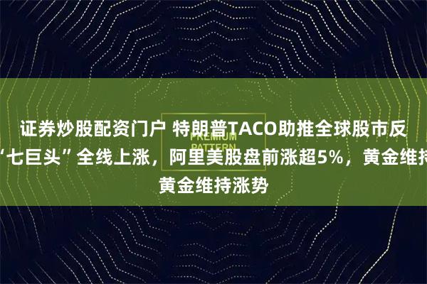 证券炒股配资门户 特朗普TACO助推全球股市反弹，“七巨头”全线上涨，阿里美股盘前涨超5%，黄金维持涨势