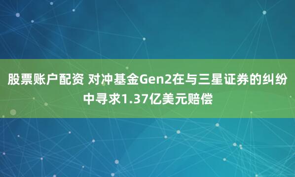 股票账户配资 对冲基金Gen2在与三星证券的纠纷中寻求1.37亿美元赔偿