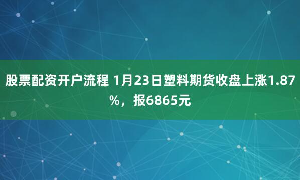 股票配资开户流程 1月23日塑料期货收盘上涨1.87%，报6865元