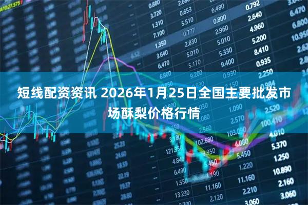 短线配资资讯 2026年1月25日全国主要批发市场酥梨价格行情