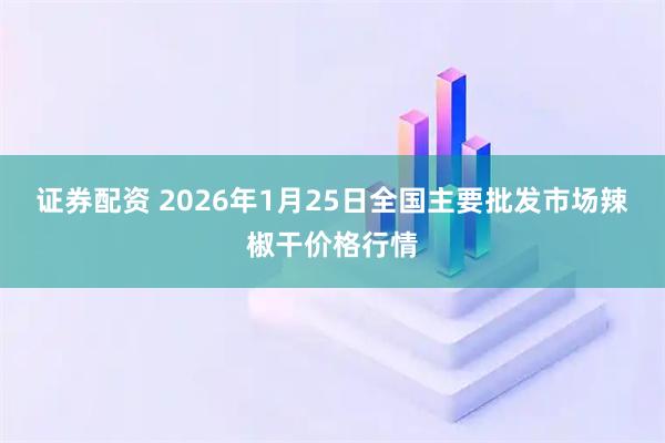 证券配资 2026年1月25日全国主要批发市场辣椒干价格行情