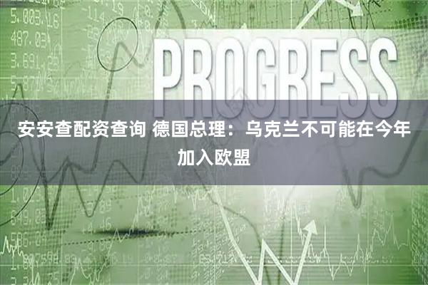 安安查配资查询 德国总理：乌克兰不可能在今年加入欧盟