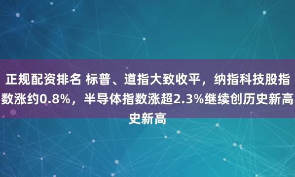 正规配资排名 标普、道指大致收平，纳指科技股指数涨约0.8%，半导体指数涨超2.3%继续创历史新高