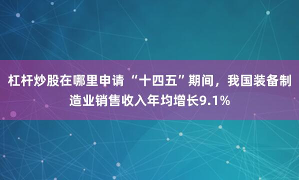 杠杆炒股在哪里申请 “十四五”期间，我国装备制造业销售收入年均增长9.1%