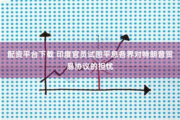 配资平台下载 印度官员试图平息各界对特朗普贸易协议的担忧