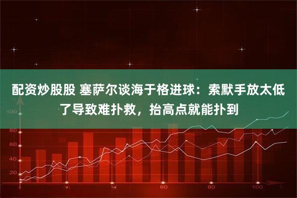 配资炒股股 塞萨尔谈海于格进球：索默手放太低了导致难扑救，抬高点就能扑到