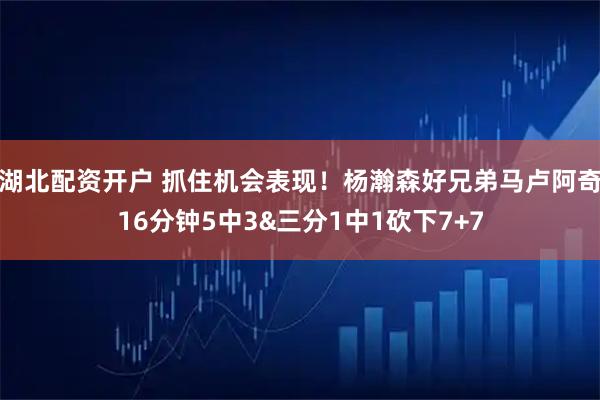 湖北配资开户 抓住机会表现！杨瀚森好兄弟马卢阿奇16分钟5中3&三分1中1砍下7+7