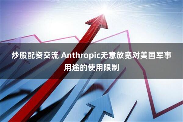 炒股配资交流 Anthropic无意放宽对美国军事用途的使用限制