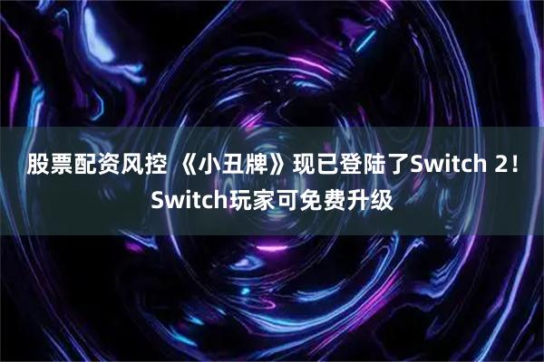 股票配资风控 《小丑牌》现已登陆了Switch 2！Switch玩家可免费升级