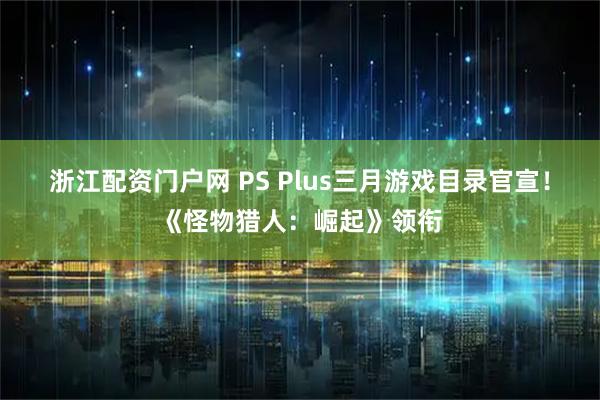浙江配资门户网 PS Plus三月游戏目录官宣！《怪物猎人：崛起》领衔