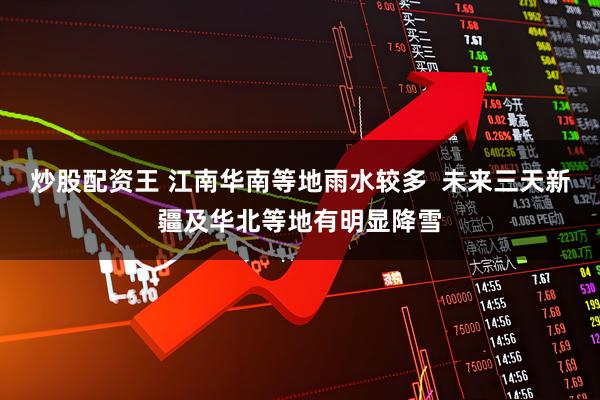炒股配资王 江南华南等地雨水较多  未来三天新疆及华北等地有明显降雪