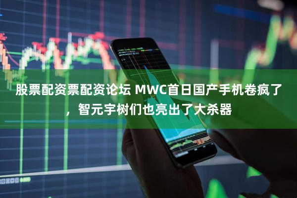 股票配资票配资论坛 MWC首日国产手机卷疯了，智元宇树们也亮出了大杀器